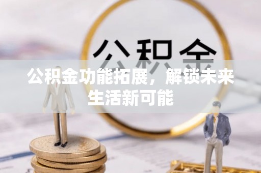 小榄公积金功能拓展，解锁未来生活新可能