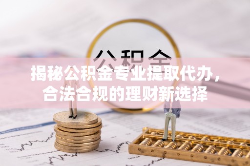 小榄揭秘公积金专业提取代办，合法合规的理财新选择