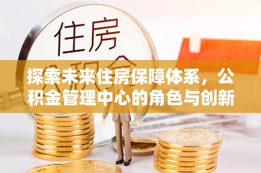 小榄探索未来住房保障体系，公积金管理中心的角色与创新
