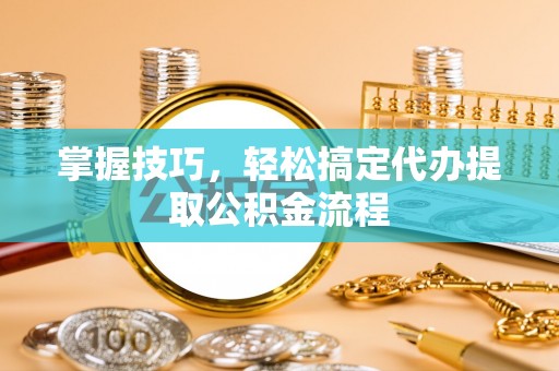 小榄掌握技巧，轻松搞定代办提取公积金流程