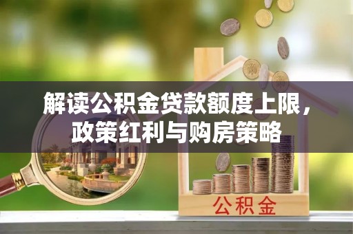 小榄解读公积金贷款额度上限，政策红利与购房策略