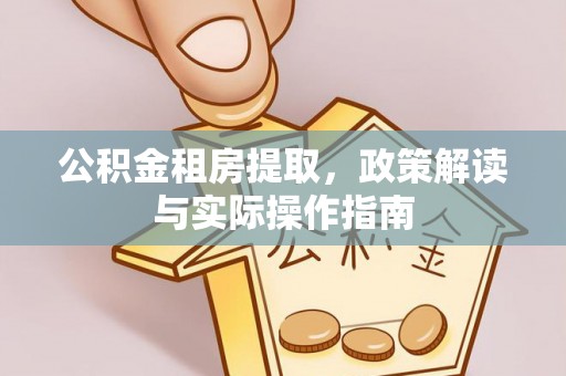 小榄公积金租房提取，政策解读与实际操作指南