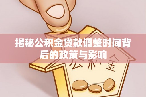 小榄揭秘公积金贷款调整时间背后的政策与影响
