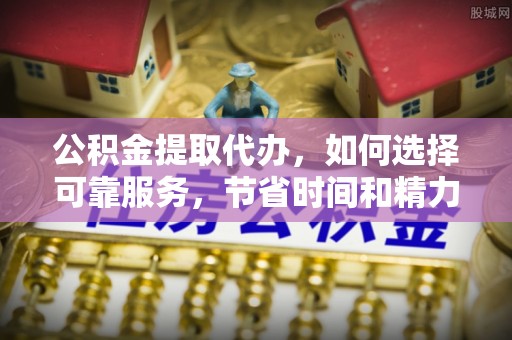 小榄公积金提取代办，如何选择可靠服务，节省时间和精力？