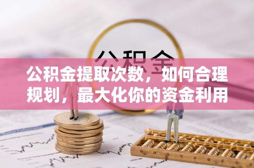 小榄公积金提取次数，如何合理规划，最大化你的资金利用