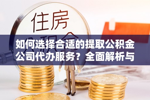 小榄如何选择合适的提取公积金公司代办服务？全面解析与建议