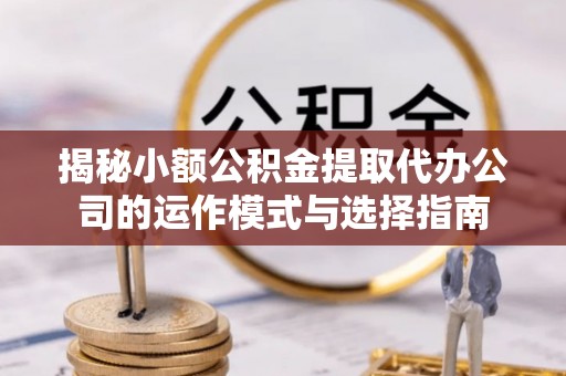 小榄揭秘小额公积金提取代办公司的运作模式与选择指南