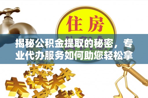 小榄揭秘公积金提取的秘密，专业代办服务如何助您轻松拿钱