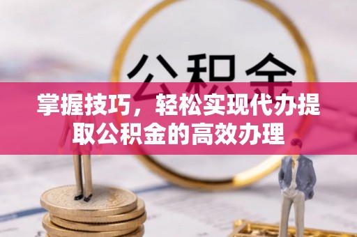 小榄掌握技巧，轻松实现代办提取公积金的高效办理