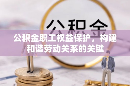 小榄公积金职工权益保护，构建和谐劳动关系的关键