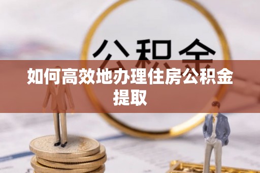 小榄如何高效地办理住房公积金提取