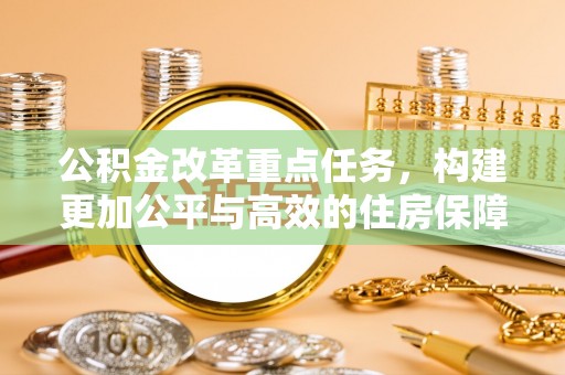 小榄公积金改革重点任务，构建更加公平与高效的住房保障体系