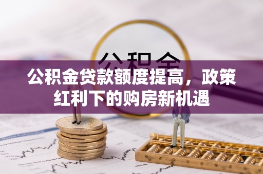 小榄公积金贷款额度提高，政策红利下的购房新机遇
