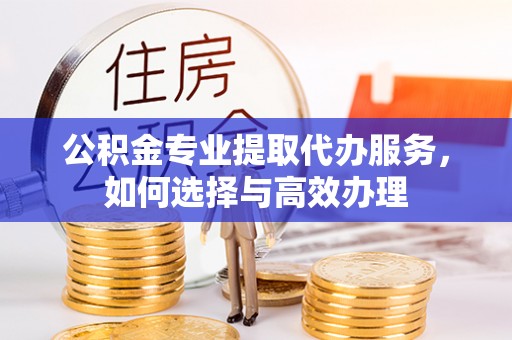 小榄公积金专业提取代办服务，如何选择与高效办理