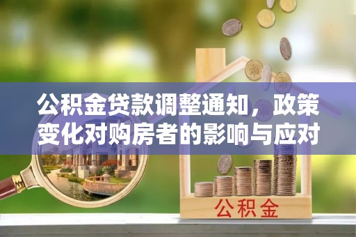 小榄公积金贷款调整通知，政策变化对购房者的影响与应对策略