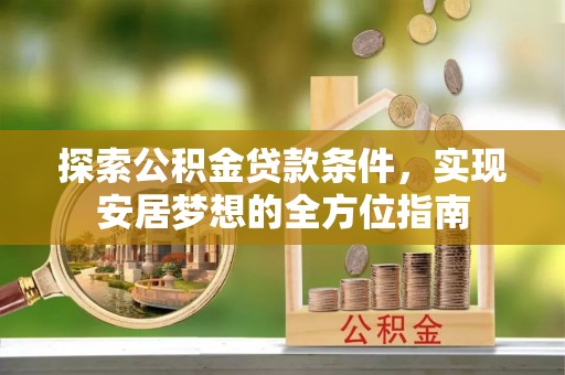 小榄探索公积金贷款条件，实现安居梦想的全方位指南