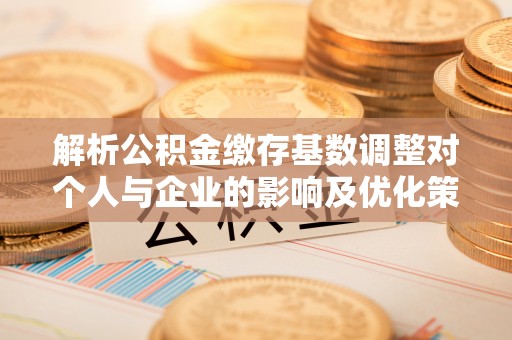 小榄解析公积金缴存基数调整对个人与企业的影响及优化策略
