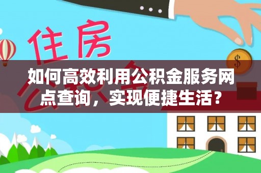 小榄如何高效利用公积金服务网点查询，实现便捷生活？