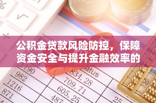 小榄公积金贷款风险防控，保障资金安全与提升金融效率的关键