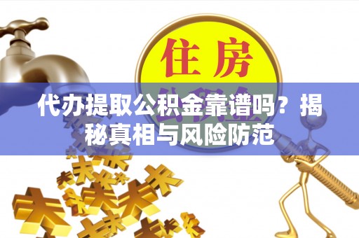 小榄代办提取公积金靠谱吗？揭秘真相与风险防范