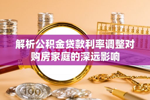 小榄解析公积金贷款利率调整对购房家庭的深远影响