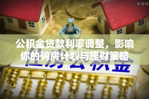 小榄公积金贷款利率调整，影响你的购房计划与理财策略
