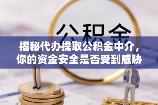 小榄揭秘代办提取公积金中介，你的资金安全是否受到威胁？