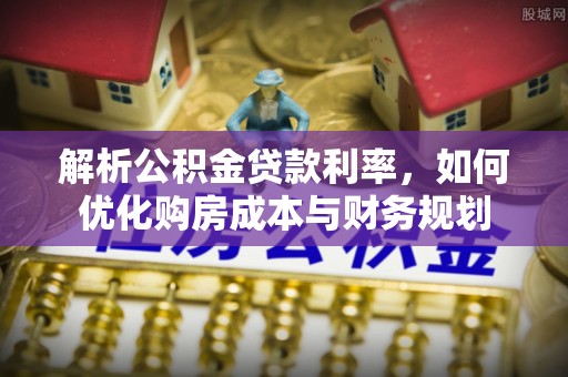 小榄解析公积金贷款利率，如何优化购房成本与财务规划