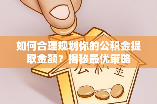 小榄如何合理规划你的公积金提取金额？揭秘最优策略