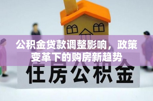 小榄公积金贷款调整影响，政策变革下的购房新趋势