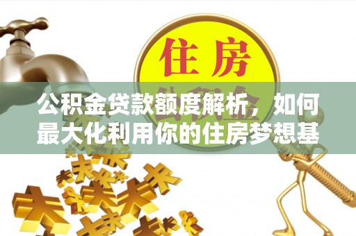 小榄公积金贷款额度解析，如何最大化利用你的住房梦想基金