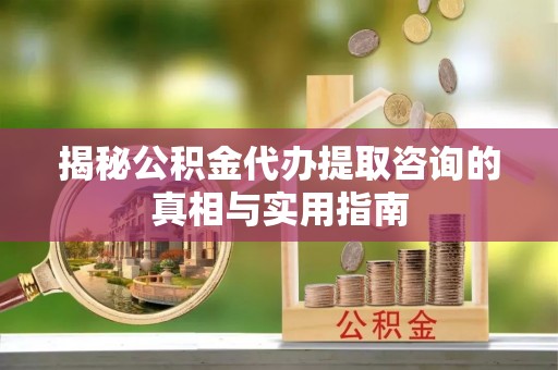 小榄揭秘公积金代办提取咨询的真相与实用指南