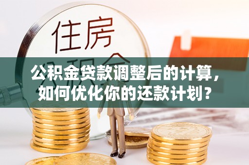 小榄公积金贷款调整后的计算，如何优化你的还款计划？