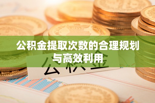 小榄公积金提取次数的合理规划与高效利用