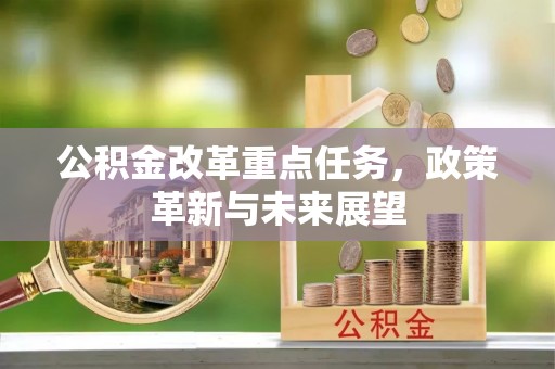 小榄公积金改革重点任务，政策革新与未来展望