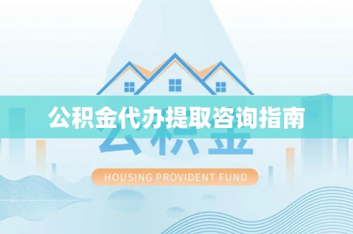 小榄公积金代办提取咨询指南