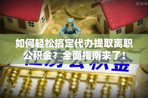 小榄如何轻松搞定代办提取离职公积金？全面指南来了！