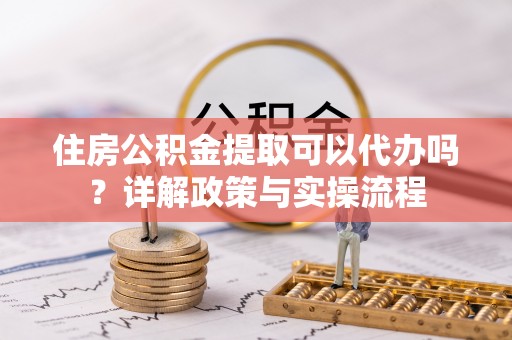 小榄住房公积金提取可以代办吗？详解政策与实操流程