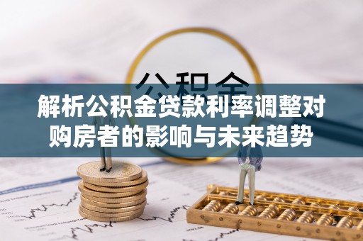 小榄解析公积金贷款利率调整对购房者的影响与未来趋势