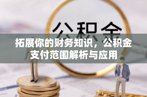 小榄拓展你的财务知识，公积金支付范围解析与应用