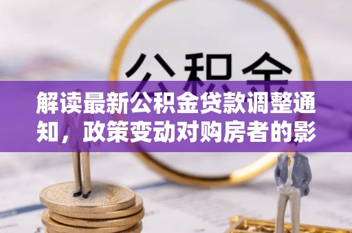 小榄解读最新公积金贷款调整通知，政策变动对购房者的影响与应对策略