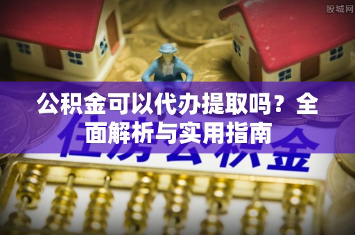 小榄公积金可以代办提取吗？全面解析与实用指南