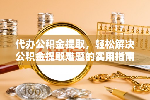 小榄代办公积金提取，轻松解决公积金提取难题的实用指南