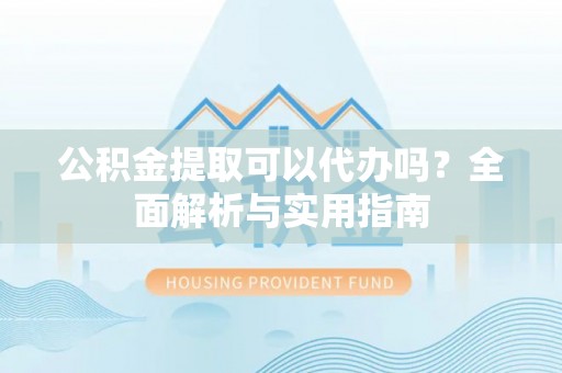 小榄公积金提取可以代办吗？全面解析与实用指南