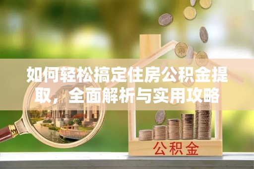 小榄如何轻松搞定住房公积金提取，全面解析与实用攻略