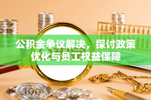 小榄公积金争议解决，探讨政策优化与员工权益保障