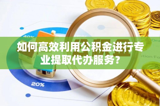 小榄如何高效利用公积金进行专业提取代办服务？