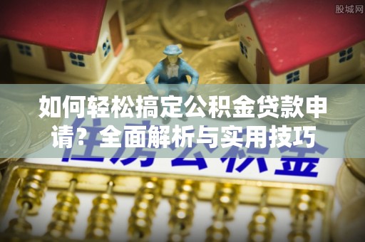 小榄如何轻松搞定公积金贷款申请？全面解析与实用技巧