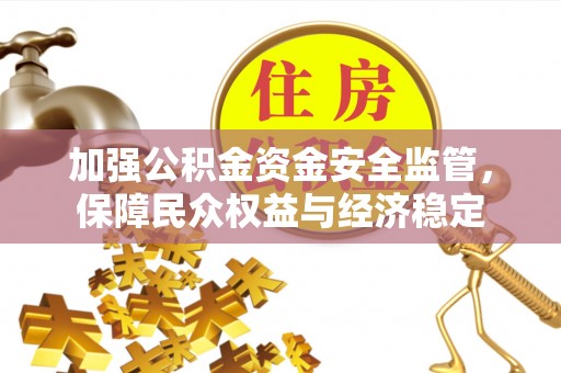 小榄加强公积金资金安全监管，保障民众权益与经济稳定