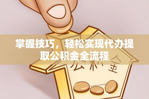小榄掌握技巧，轻松实现代办提取公积金全流程